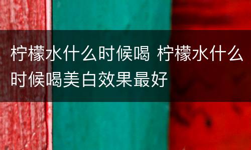 柠檬水什么时候喝 柠檬水什么时候喝美白效果最好