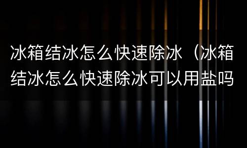 冰箱结冰怎么快速除冰（冰箱结冰怎么快速除冰可以用盐吗）