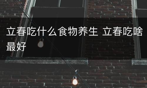 立春吃什么食物养生 立春吃啥最好