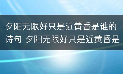 夕阳无限好只是近黄昏是谁的诗句 夕阳无限好只是近黄昏是谁的诗句什么意思