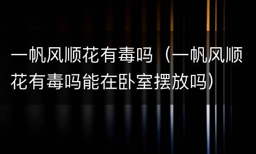 一帆风顺花有毒吗（一帆风顺花有毒吗能在卧室摆放吗）