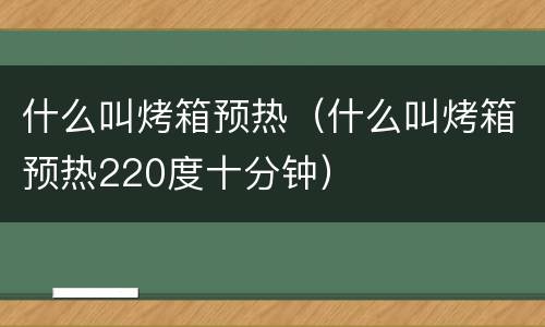 什么叫烤箱预热（什么叫烤箱预热220度十分钟）