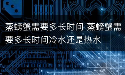 蒸螃蟹需要多长时间 蒸螃蟹需要多长时间冷水还是热水