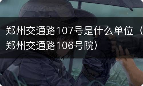 郑州交通路107号是什么单位（郑州交通路106号院）