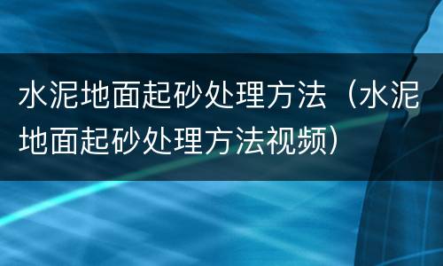 水泥地面起砂处理方法（水泥地面起砂处理方法视频）