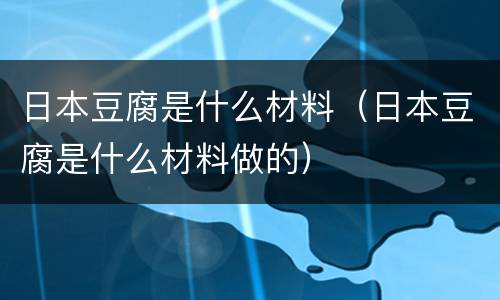 日本豆腐是什么材料（日本豆腐是什么材料做的）