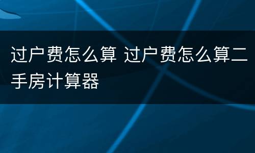 过户费怎么算 过户费怎么算二手房计算器