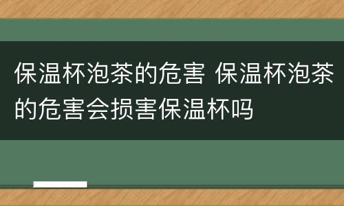 保温杯泡茶的危害 保温杯泡茶的危害会损害保温杯吗