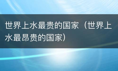 世界上水最贵的国家（世界上水最昂贵的国家）