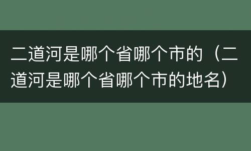 二道河是哪个省哪个市的（二道河是哪个省哪个市的地名）