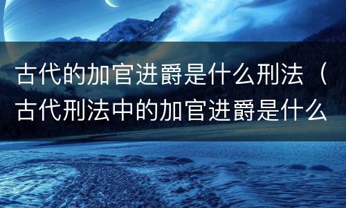 古代的加官进爵是什么刑法（古代刑法中的加官进爵是什么刑法）