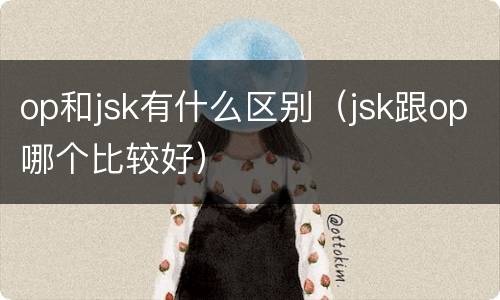 op和jsk有什么区别（jsk跟op哪个比较好）