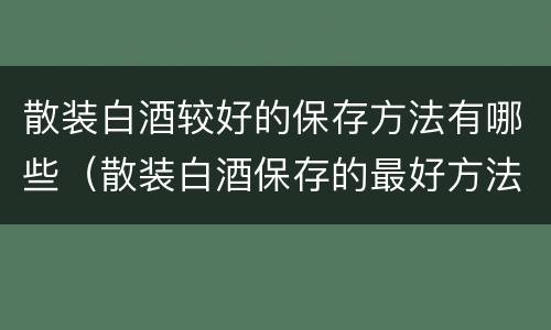 散装白酒较好的保存方法有哪些（散装白酒保存的最好方法）