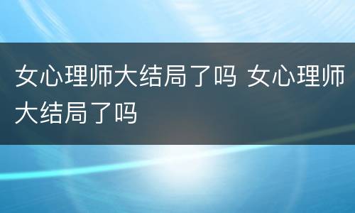 女心理师大结局了吗 女心理师大结局了吗