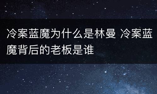 冷案蓝魔为什么是林曼 冷案蓝魔背后的老板是谁