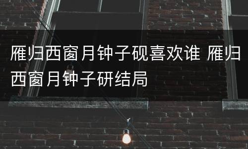 雁归西窗月钟子砚喜欢谁 雁归西窗月钟子研结局