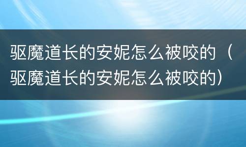 驱魔道长的安妮怎么被咬的（驱魔道长的安妮怎么被咬的）