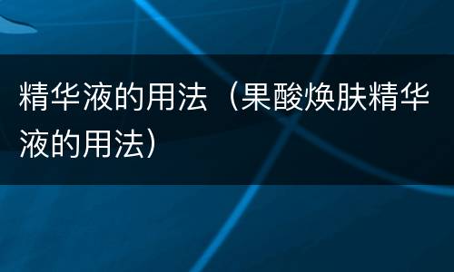 精华液的用法（果酸焕肤精华液的用法）