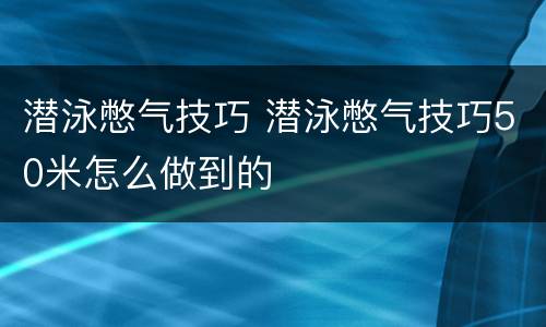 潜泳憋气技巧 潜泳憋气技巧50米怎么做到的