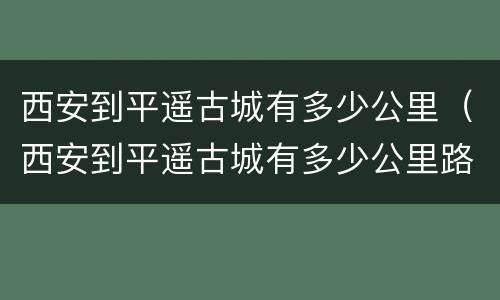 西安到平遥古城有多少公里（西安到平遥古城有多少公里路）