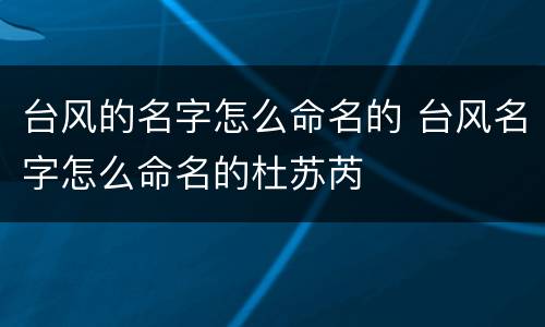 台风的名字怎么命名的 台风名字怎么命名的杜苏芮