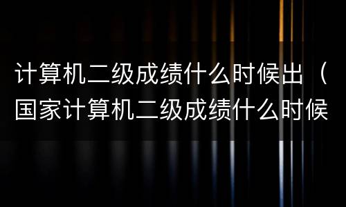 计算机二级成绩什么时候出（国家计算机二级成绩什么时候出）