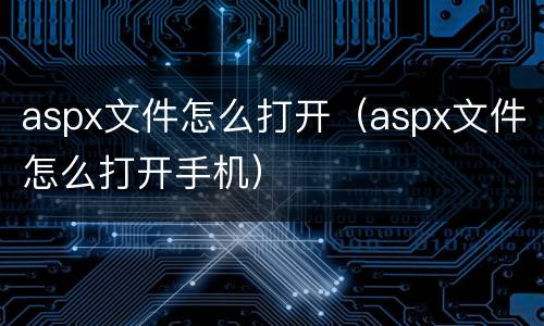 aspx文件怎么打开（aspx文件怎么打开手机）