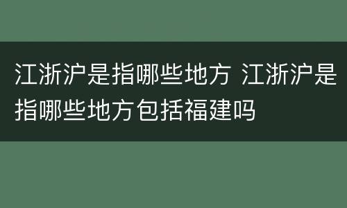 江浙沪是指哪些地方 江浙沪是指哪些地方包括福建吗