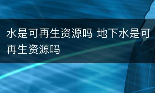 水是可再生资源吗 地下水是可再生资源吗