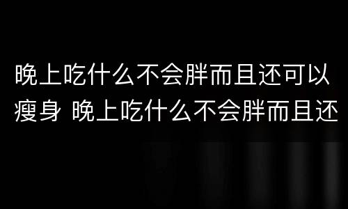 晚上吃什么不会胖而且还可以瘦身 晚上吃什么不会胖而且还可以瘦身学生