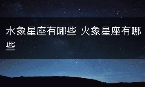 水象星座有哪些 火象星座有哪些