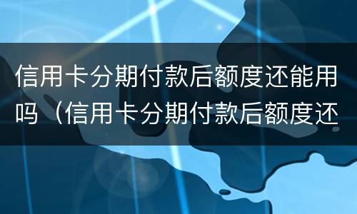 信用卡分期付款后额度还能用吗（信用卡分期付款后额度还能用吗）