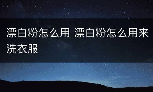 漂白粉怎么用 漂白粉怎么用来洗衣服