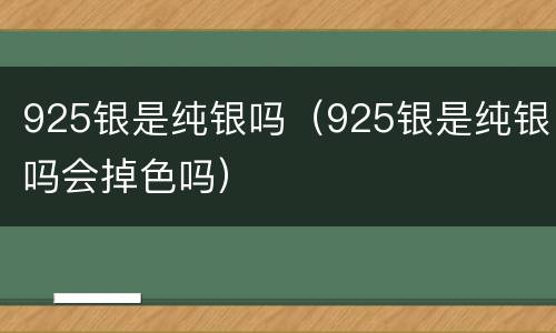 925银是纯银吗（925银是纯银吗会掉色吗）