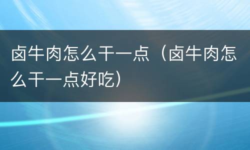 卤牛肉怎么干一点（卤牛肉怎么干一点好吃）