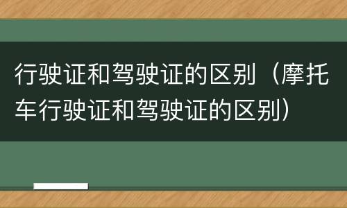 行驶证和驾驶证的区别（摩托车行驶证和驾驶证的区别）