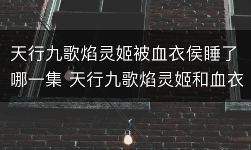 天行九歌焰灵姬被血衣侯睡了哪一集 天行九歌焰灵姬和血衣侯第几集相遇