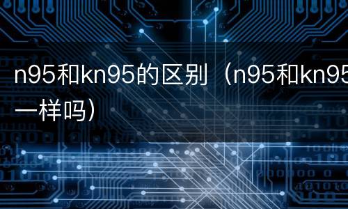 n95和kn95的区别（n95和kn95一样吗）