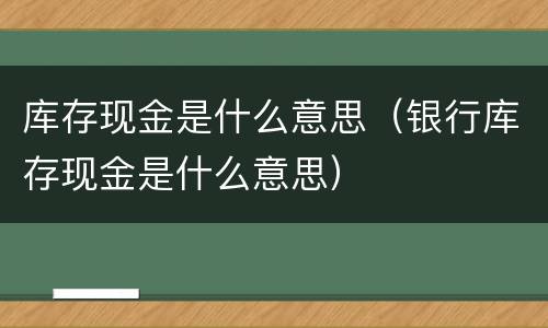 库存现金是什么意思（银行库存现金是什么意思）