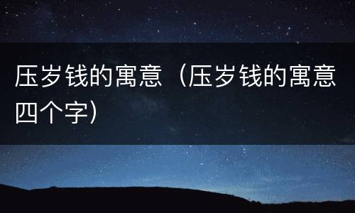 压岁钱的寓意（压岁钱的寓意四个字）