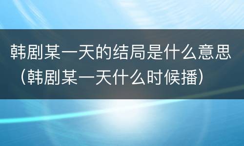 韩剧某一天的结局是什么意思（韩剧某一天什么时候播）