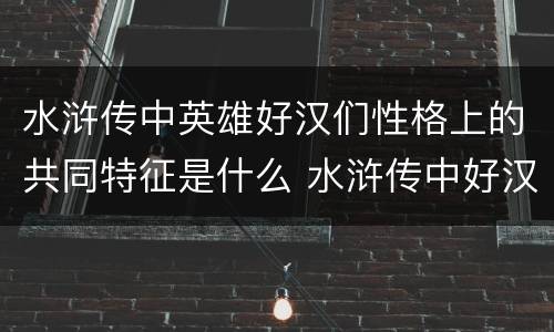 水浒传中英雄好汉们性格上的共同特征是什么 水浒传中好汉的共同性格特点