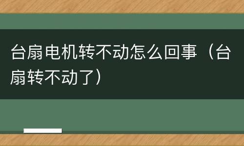 台扇电机转不动怎么回事（台扇转不动了）