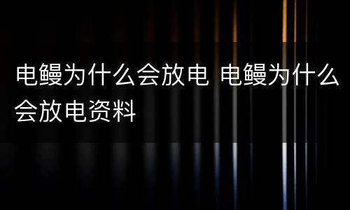 电鳗为什么会放电 电鳗为什么会放电资料