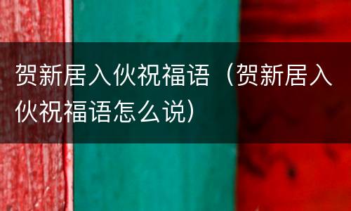 贺新居入伙祝福语（贺新居入伙祝福语怎么说）