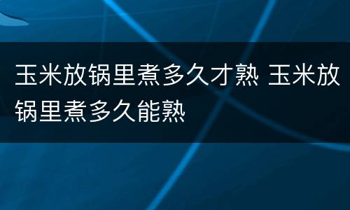 玉米放锅里煮多久才熟 玉米放锅里煮多久能熟