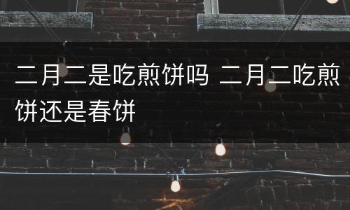 二月二是吃煎饼吗 二月二吃煎饼还是春饼