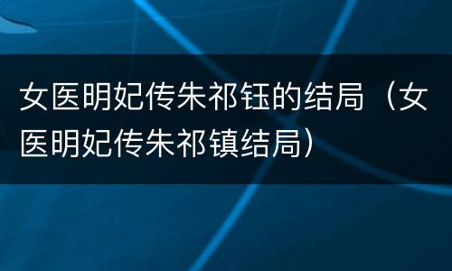 女医明妃传朱祁钰的结局（女医明妃传朱祁镇结局）