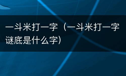 一斗米打一字（一斗米打一字谜底是什么字）