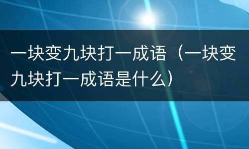 一块变九块打一成语（一块变九块打一成语是什么）